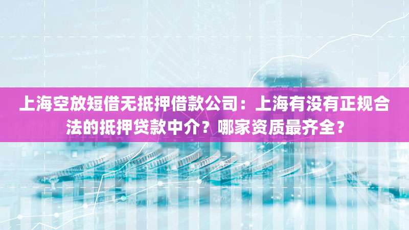 上海空放短借无抵押借款公司：上海有没有正规合法的抵押贷款中介？哪家资质最齐全？